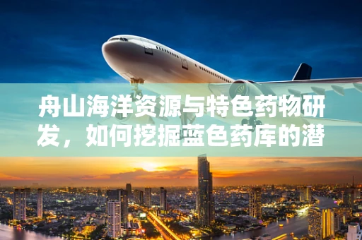 舟山海洋资源与特色药物研发，如何挖掘蓝色药库的潜力？