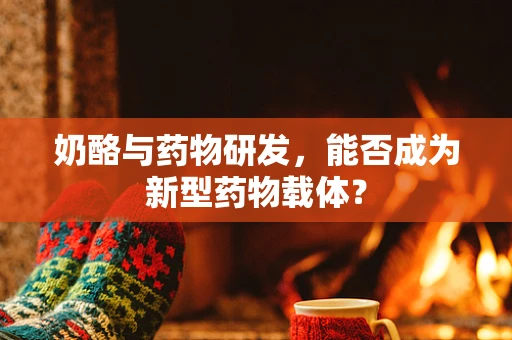 奶酪与药物研发，能否成为新型药物载体？