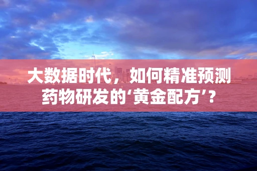 大数据时代，如何精准预测药物研发的‘黄金配方’？