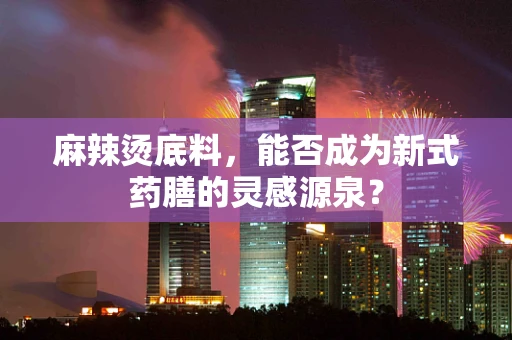 麻辣烫底料，能否成为新式药膳的灵感源泉？