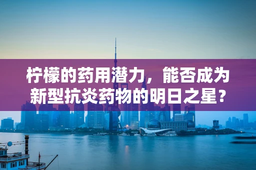 柠檬的药用潜力，能否成为新型抗炎药物的明日之星？