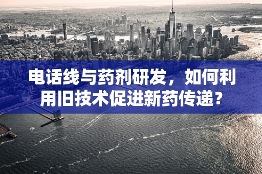电话线与药剂研发，如何利用旧技术促进新药传递？