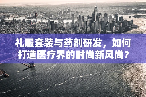 礼服套装与药剂研发，如何打造医疗界的时尚新风尚？