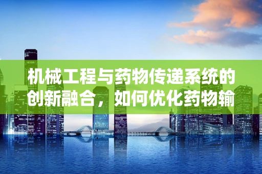 机械工程与药物传递系统的创新融合，如何优化药物输送的精准度？