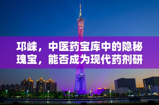 邛崃，中医药宝库中的隐秘瑰宝，能否成为现代药剂研发的新蓝海？
