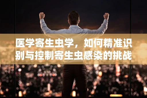 医学寄生虫学，如何精准识别与控制寄生虫感染的挑战？