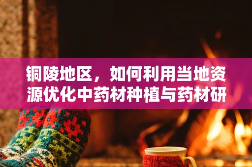 铜陵地区，如何利用当地资源优化中药材种植与药材研发？