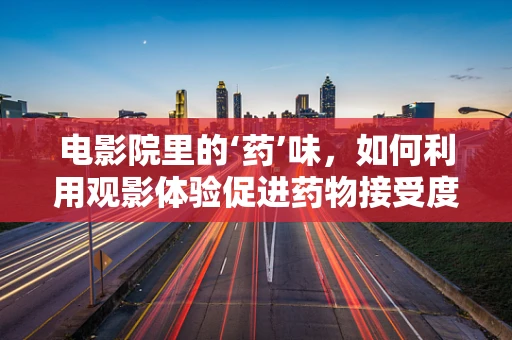 电影院里的‘药’味，如何利用观影体验促进药物接受度？