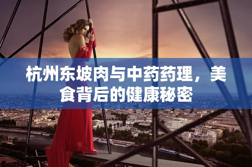 杭州东坡肉与中药药理，美食背后的健康秘密