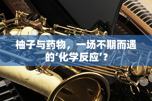 柚子与药物，一场不期而遇的‘化学反应’？