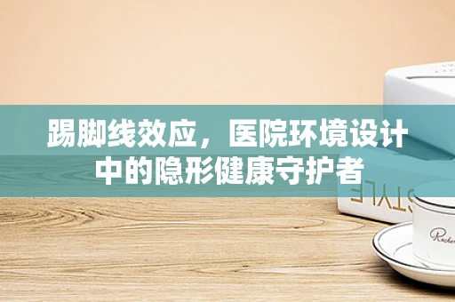 踢脚线效应，医院环境设计中的隐形健康守护者