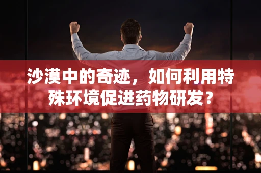 沙漠中的奇迹，如何利用特殊环境促进药物研发？