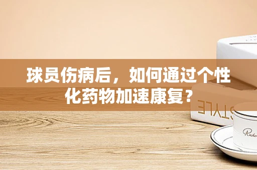 球员伤病后，如何通过个性化药物加速康复？