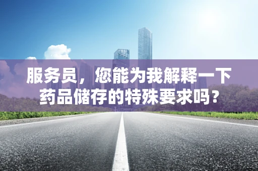 服务员，您能为我解释一下药品储存的特殊要求吗？