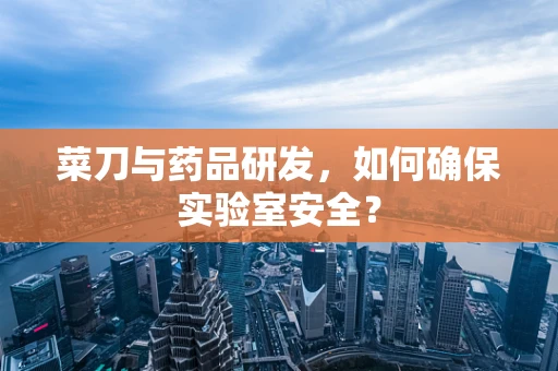 菜刀与药品研发，如何确保实验室安全？