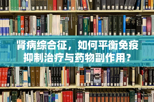 肾病综合征，如何平衡免疫抑制治疗与药物副作用？
