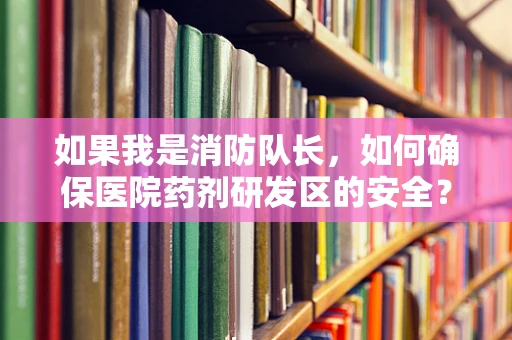如果我是消防队长，如何确保医院药剂研发区的安全？
