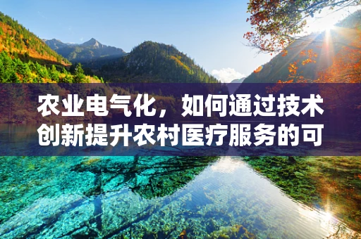 农业电气化，如何通过技术创新提升农村医疗服务的可及性？