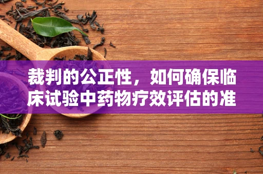 裁判的公正性，如何确保临床试验中药物疗效评估的准确性？