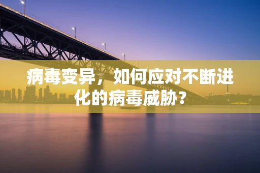 病毒变异，如何应对不断进化的病毒威胁？