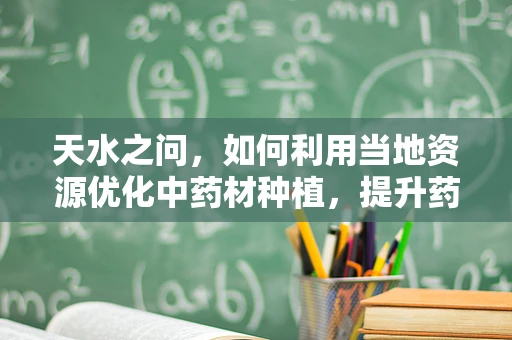 天水之问，如何利用当地资源优化中药材种植，提升药剂研发效能？