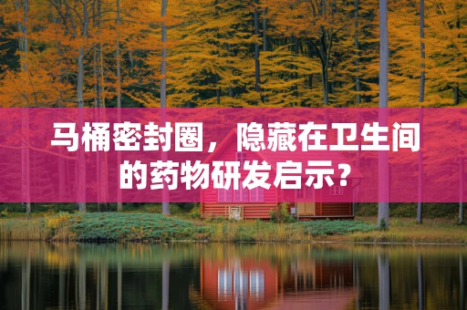 马桶密封圈，隐藏在卫生间的药物研发启示？