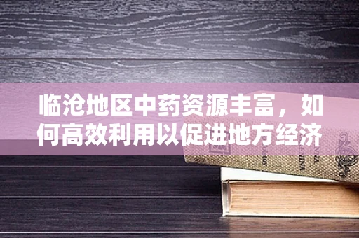 临沧地区中药资源丰富，如何高效利用以促进地方经济发展？