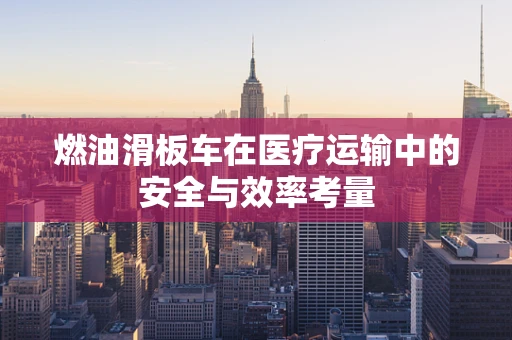 燃油滑板车在医疗运输中的安全与效率考量