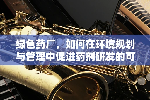 绿色药厂，如何在环境规划与管理中促进药剂研发的可持续性？