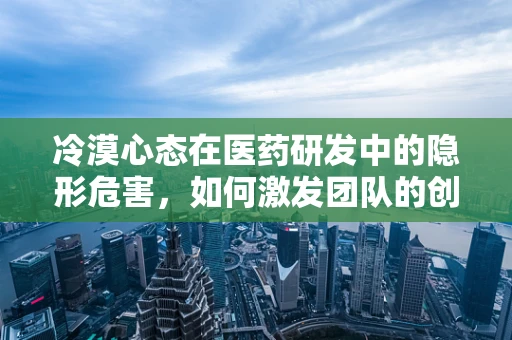 冷漠心态在医药研发中的隐形危害，如何激发团队的创新热情？