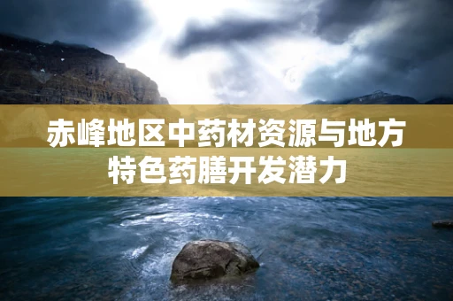 赤峰地区中药材资源与地方特色药膳开发潜力