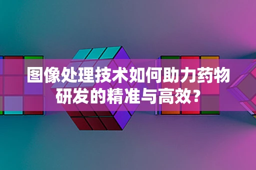 图像处理技术如何助力药物研发的精准与高效？