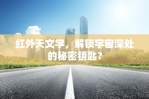 红外天文学，解锁宇宙深处的秘密钥匙？