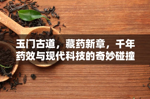 玉门古道，藏药新章，千年药效与现代科技的奇妙碰撞