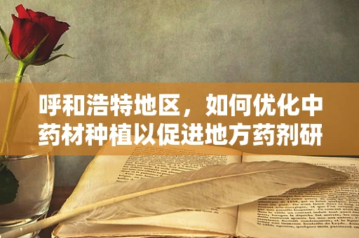 呼和浩特地区，如何优化中药材种植以促进地方药剂研发？