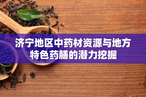 济宁地区中药材资源与地方特色药膳的潜力挖掘