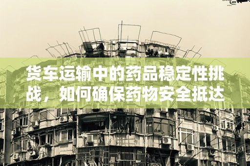 货车运输中的药品稳定性挑战，如何确保药物安全抵达？