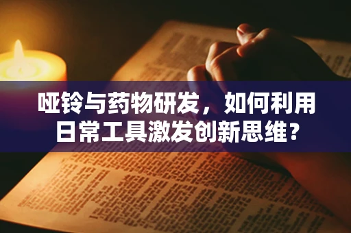 哑铃与药物研发，如何利用日常工具激发创新思维？