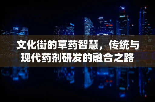 文化街的草药智慧，传统与现代药剂研发的融合之路