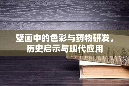 壁画中的色彩与药物研发，历史启示与现代应用