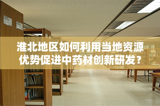 淮北地区如何利用当地资源优势促进中药材创新研发？