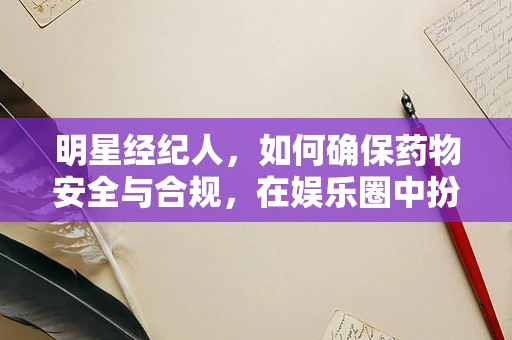 明星经纪人，如何确保药物安全与合规，在娱乐圈中扮演‘隐形守护者’？