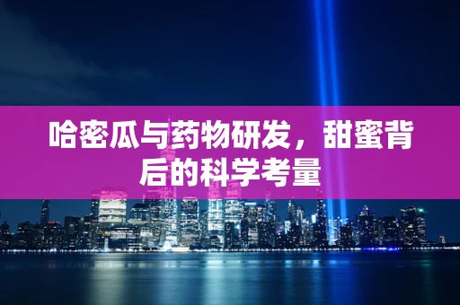哈密瓜与药物研发，甜蜜背后的科学考量
