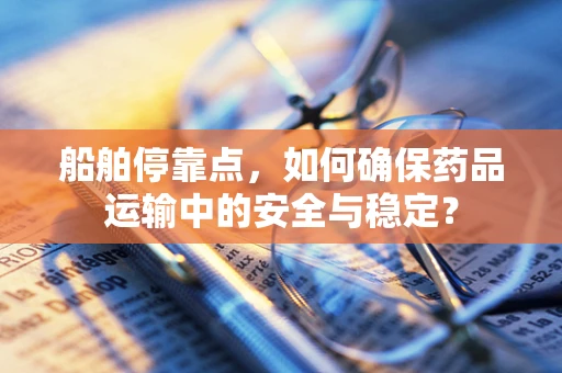 船舶停靠点，如何确保药品运输中的安全与稳定？