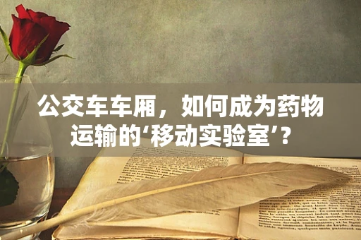 公交车车厢，如何成为药物运输的‘移动实验室’？