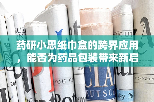 药研小思纸巾盒的跨界应用，能否为药品包装带来新启示？