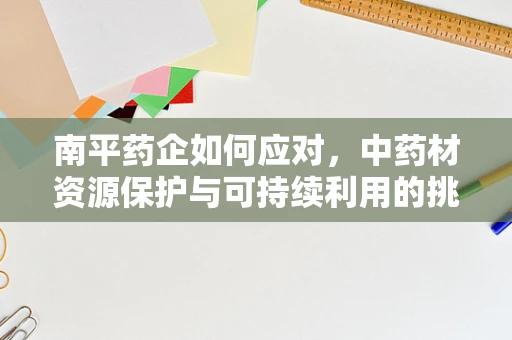 南平药企如何应对，中药材资源保护与可持续利用的挑战？