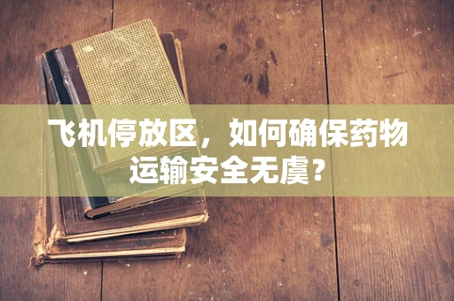 飞机停放区，如何确保药物运输安全无虞？
