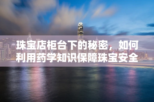珠宝店柜台下的秘密，如何利用药学知识保障珠宝安全？