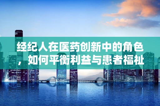 经纪人在医药创新中的角色，如何平衡利益与患者福祉？